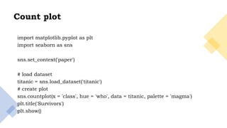 24
Count plot
import matplotlib.pyplot as plt
import seaborn as sns
sns.set_context('paper')
# load dataset
titanic = sns.load_dataset('titanic')
# create plot
sns.countplot(x = 'class', hue = 'who', data = titanic, palette = 'magma')
plt.title('Survivors')
plt.show()
 