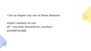 6
• Let us import any one of those datasets
import seaborn as sns
df = sns.load_dataset('car_crashes')
print(df.head())
 
