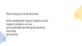 9
Plot using the set() function
from matplotlib import pyplot as plt
import seaborn as sns
plt.scatter(df.speeding,df.alcohol)
sns.set()
plt.show()
 