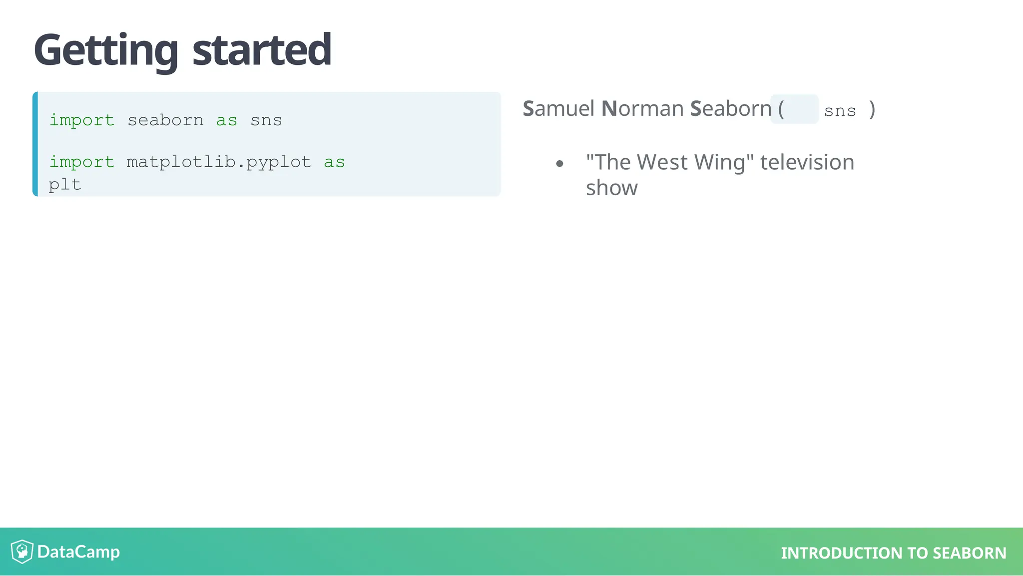 Getting started
import seaborn as sns
import matplotlib.pyplot as
plt
Samuel Norman Seaborn ( sns )
"The West Wing" television
show
INTRODUCTION TO SEABORN
 