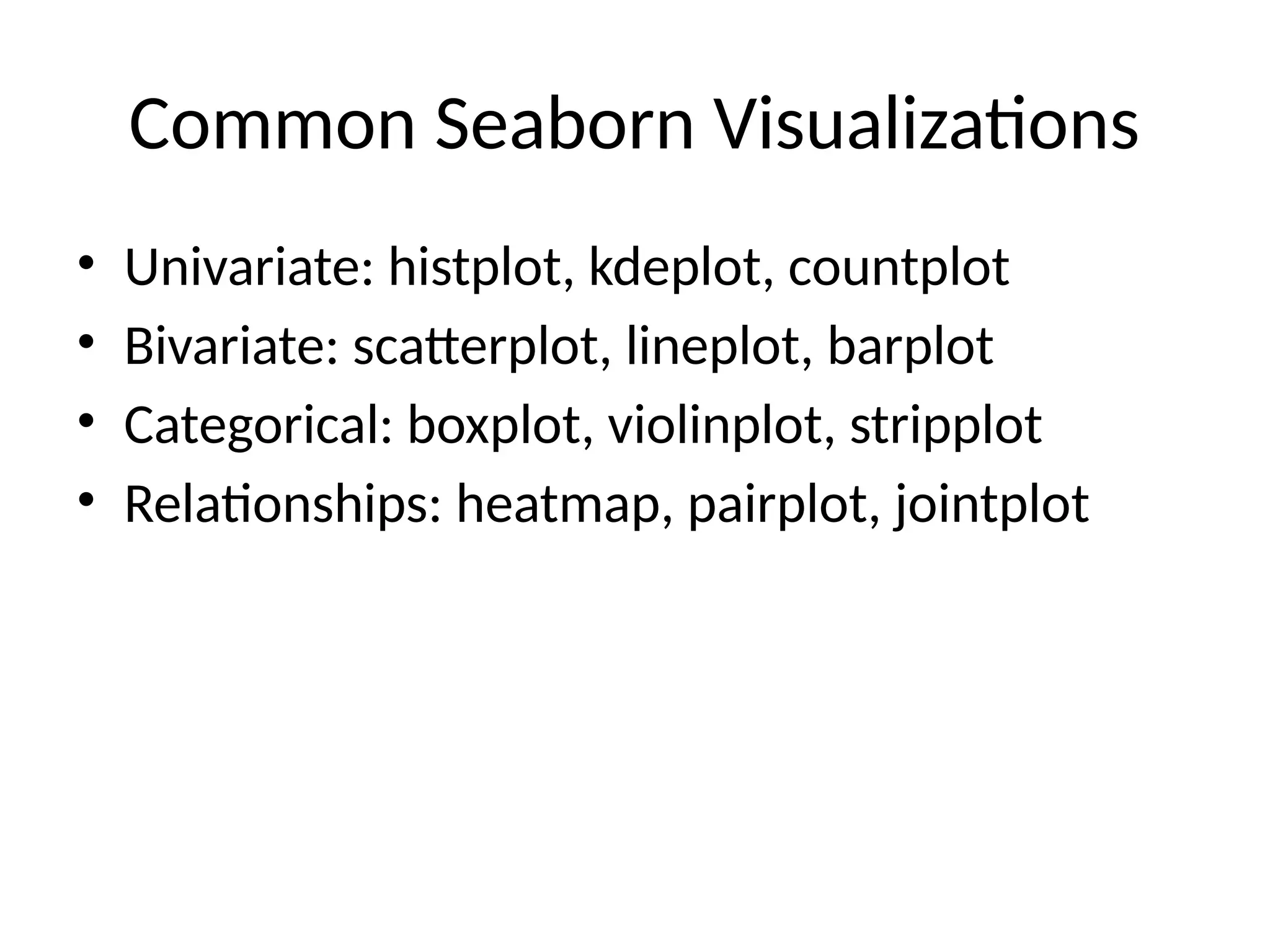 Common Seaborn Visualizations
• Univariate: histplot, kdeplot, countplot
• Bivariate: scatterplot, lineplot, barplot
• Categorical: boxplot, violinplot, stripplot
• Relationships: heatmap, pairplot, jointplot
 
