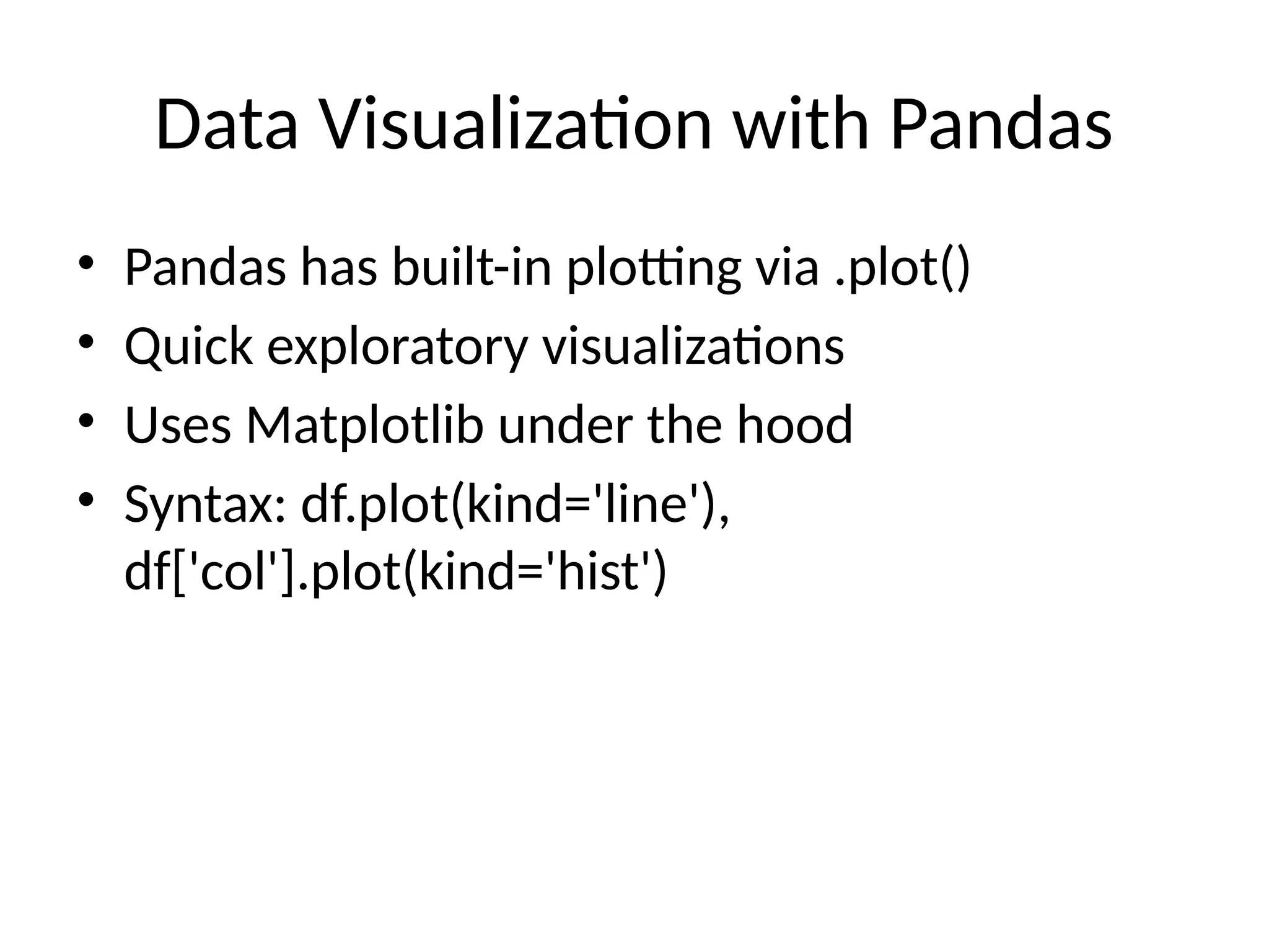 Data Visualization with Pandas
• Pandas has built-in plotting via .plot()
• Quick exploratory visualizations
• Uses Matplotlib under the hood
• Syntax: df.plot(kind='line'),
df['col'].plot(kind='hist')
 
