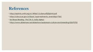 References
◦ https://eprints.cmfri.org.in/14966/1/Lutjanus%20johnii.pdf
◦ https://ciba.icar.gov.in/?post_type=edmento_events&p=7661
◦ Sea Bream Breeding - Prof. Dr. G. Atilla Alpbaz)
◦ https://www.slideshare.net/slideshow/seabream-culture-and-breeding/52670702
 