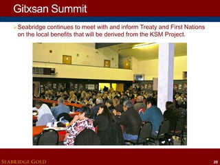 Gitxsan Summit
 Seabridge continues to meet with and inform Treaty and First Nations

on the local benefits that will be derived from the KSM Project.

SEABRIDGE GOLD

20

 