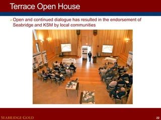 Terrace Open House
 Open and continued dialogue has resulted in the endorsement of

Seabridge and KSM by local communities

SEABRIDGE GOLD

22

 