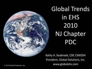 Global Trends in EHS2010NJ Chapter PDC  Ka Kathy A. Seabrook, CSP, CMIOSH President, Global Solutions, Inc. www.globalehs.com        © 2010 Global Solutions, Inc Kathy A. Seabrook, CSP, CMIOSH President, Global Solutions, Inc. 