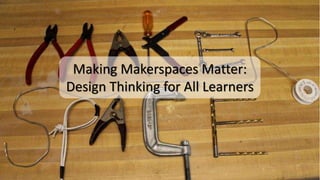 Making Makerspaces Matter:
Design Thinking for All Learners
 