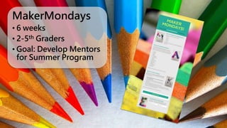 MakerMondays
• 6 weeks
• 2-5th Graders
• Goal: Develop Mentors
for Summer Program
 