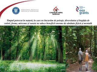 eeagrantsmediu.ro | www.eeagrants.org | www.acmi.ro
Timpul petrecut în natură, în care ne bucurăm de peisaje, diversitatea și bogăția de
culori, forme, miresme și sunete ne aduce beneficii enorme de sănătate fizică și mentală
 
