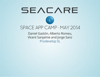 SEACARE
SPACEAPP CAMP ·MAY2014
Daniel Gastón, Alberto Romeu,
Vicent Sanjaime and Jorge Sanz
Prodevelop SL
 