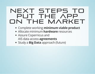 NEXT STEPS TO
PUT THE APP
ON THE MARKET
Complete working minimum viable product
Allocate minimum hardware resources
Assure Copernicus and
AIS data access agreements
Study a Big Data approach (future)