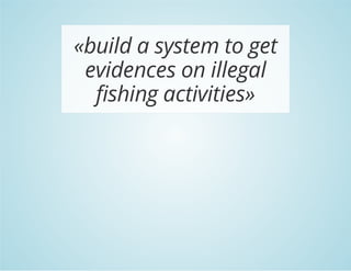 «build a system to get
evidences on illegal
fishing activities»