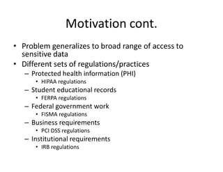 Motivation cont.
• Problem generalizes to broad range of access to
sensitive data
• Different sets of regulations/practice...