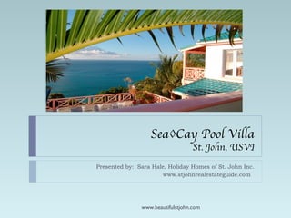 Sea◊Cay Pool Villa St. John, USVI Presented by:  Sara Hale, Holiday Homes of St. John Inc. www.stjohnrealestateguide.com  www.beautifulstjohn.com 
