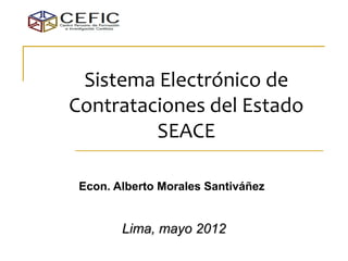 Sistema Electrónico de
Contrataciones del Estado
         SEACE

 Econ. Alberto Morales Santiváñez


        Lima, mayo 2012
 