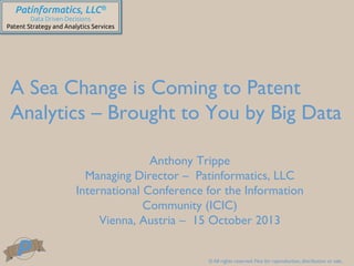 Patinformatics, LLC®	
Data Driven Decisions	
Patent Strategy and Analytics Services	

A Sea Change is Coming to Patent
Analytics – Brought to You by Big Data	

Anthony Trippe	

Managing Director – Patinformatics, LLC	

International Conference for the Information
Community (ICIC)	

Vienna, Austria – 15 October 2013	

© All rights reserved. Not for reproduction, distribution or sale.	


 