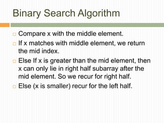 Binary Search Algorithm
 Compare x with the middle element.
 If x matches with middle element, we return
the mid index.
 Else If x is greater than the mid element, then
x can only lie in right half subarray after the
mid element. So we recur for right half.
 Else (x is smaller) recur for the left half.
 