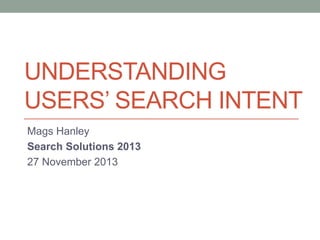 UNDERSTANDING
USERS’ SEARCH INTENT
Mags Hanley
Search Solutions 2013
27 November 2013

 