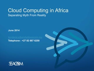 Cloud Computing in Africa
Separating Myth From Reality
June 2014
tonderai.sibanda@seacom.mu
Telephone : +27 82 887 6250
 