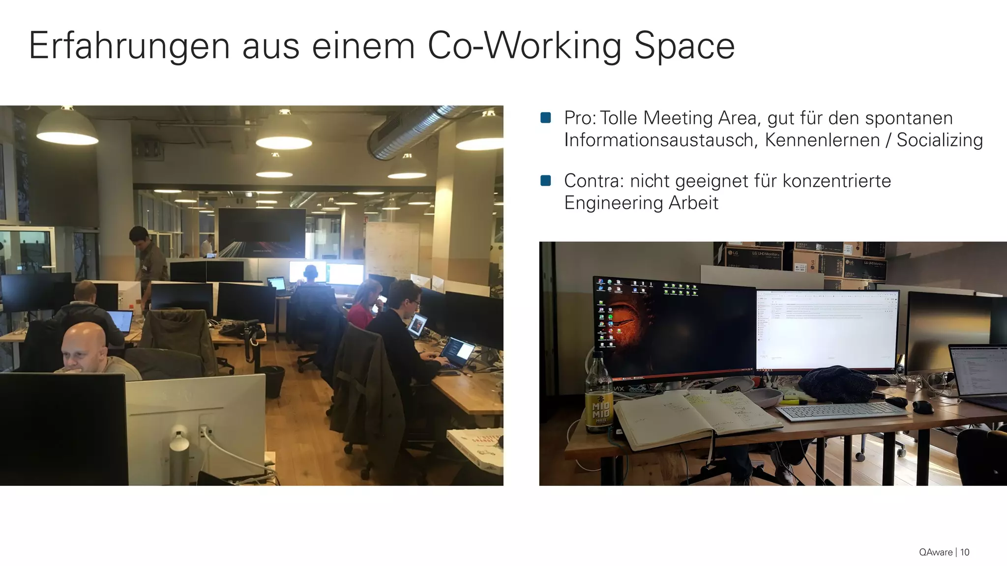 QAware 10
Erfahrungen aus einem Co-Working Space
Pro: Tolle Meeting Area, gut für den spontanen
Informationsaustausch, Kennenlernen / Socializing
Contra: nicht geeignet für konzentrierte
Engineering Arbeit
 