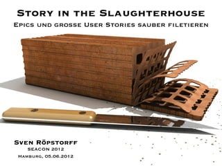 Story in the Slaughterhouse
Epics und große User Stories sauber filetieren




Sven Röpstorff
    SEACON 2012
 Hamburg, 05.06.2012
 