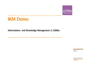 IKM Demo

Informations- und Knowledge Management @ Zühlke




                                                  Lernen ist wichtiger als Wissen
                                                  Folie 14
                                                  4. Juni 2012




                                                  Jörg Dirbach, Manuel Hachem

                                                  © Zühlke 2012
 