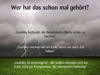 „Usability ist anstrengend - alle wollen mitreden und am
Ende steht ein Kompromiss, der niemanden befriedigt“
Wer hat das schon mal gehört?
„Usability bedeutet, die Benutzeroberfläche schön zu
machen“
„Usability machen wir am Ende, wenn wir noch Zeit
haben“
 