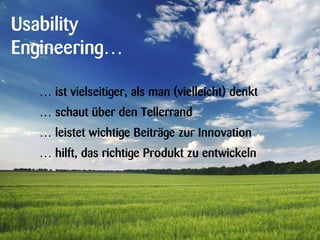 Usability
Engineering…
… ist vielseitiger, als man (vielleicht) denkt
… schaut über den Tellerrand
… leistet wichtige Beiträge zur Innovation
… hilft, das richtige Produkt zu entwickeln
 