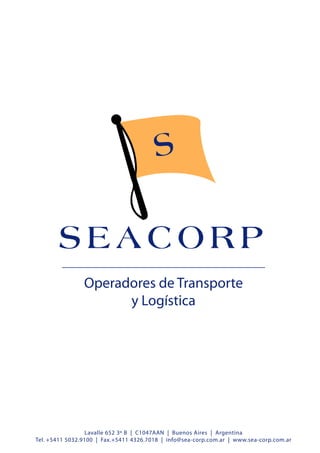 SEACORP
                Operadores de Transporte
                      y Logística




                  Lavalle 652 3º B | C1047AAN | Buenos Aires | Argentina
Tel. +5411 5032.9100 | Fax.+5411 4326.7018 | info@sea-corp.com.ar | www.sea-corp.com.ar
 