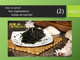 How to serve?
Kuidas serveerida?
Как сервировать? (2) SNACK
 