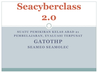Suatu pemikiran kelas abad 21 Pembelajaran, evaluasiterpusat Gatothp  Seameo seamolec Seacyberclass 2.0 