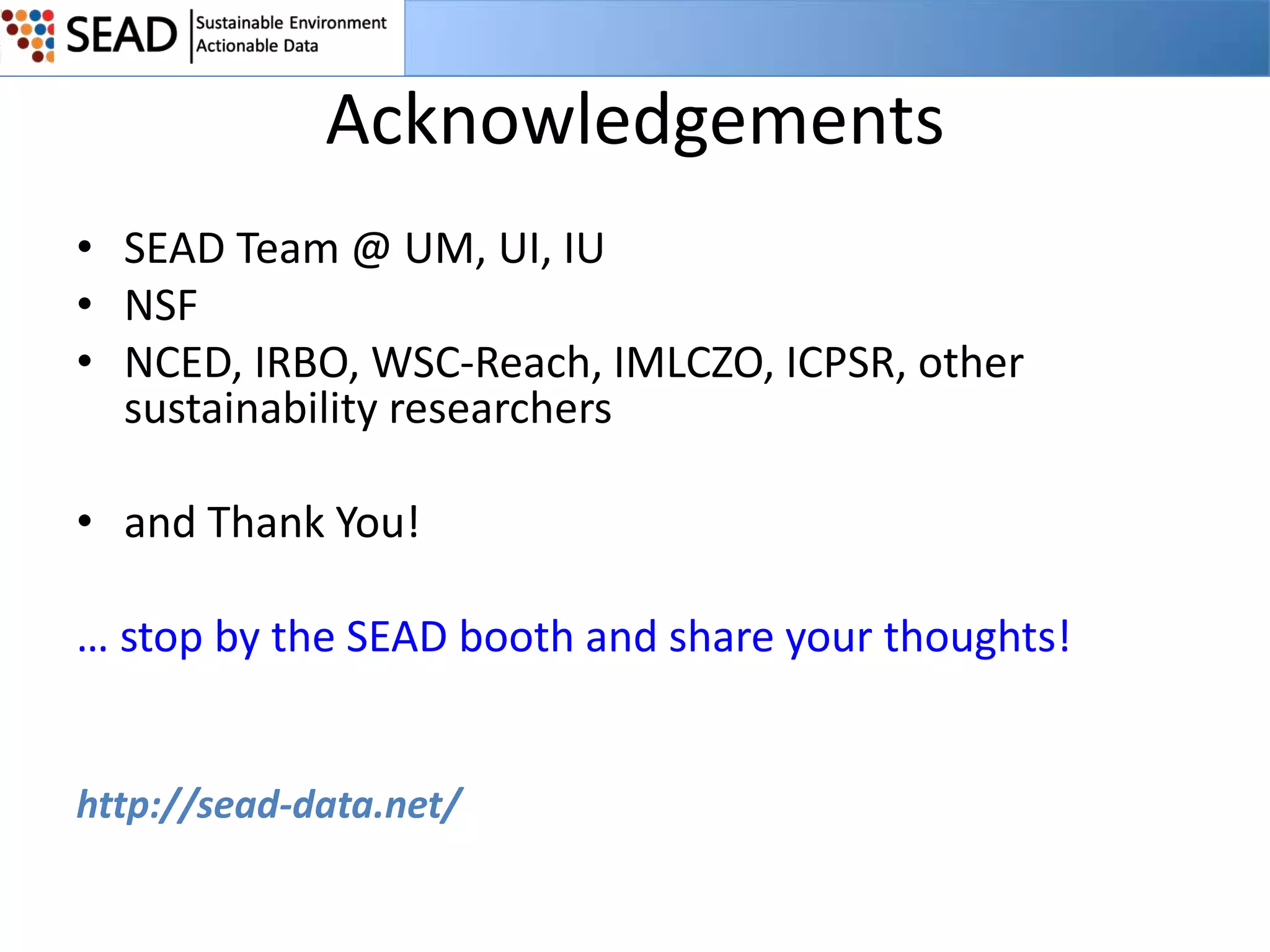 Acknowledgements
• SEAD Team @ UM, UI, IU
• NSF
• NCED, IRBO, WSC-Reach, IMLCZO, ICPSR, other
sustainability researchers
• and Thank You!
… stop by the SEAD booth and share your thoughts!

http://sead-data.net/

 