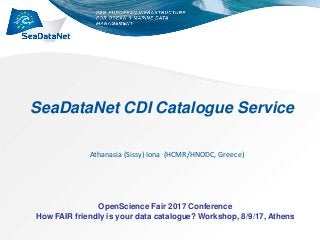 SeaDataNet CDI Catalogue Service
Athanasia (Sissy) Iona (HCMR/HNODC, Greece)
OpenScience Fair 2017 Conference
How FAIR friendly is your data catalogue? Workshop, 8/9/17, Athens
 