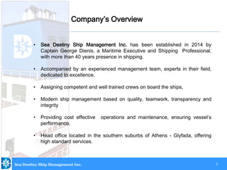 3
Vision
Company’s Overview
Sea Destiny Ship Management Inc.
• To become one of the elite ship management companies
worldw...
