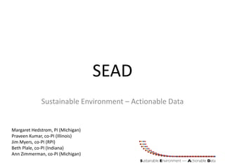 SEAD
             Sustainable Environment – Actionable Data


Margaret Hedstrom, PI (Michigan)
Praveen Kumar, co-PI (Illinois)
Jim Myers, co-PI (RPI)
Beth Plale, co-PI (Indiana)
Ann Zimmerman, co-PI (Michigan)
 
