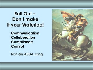 Roll Out –  Don’t make it your Waterloo! Communication  Collaboration Compliance Control Not an ABBA song 