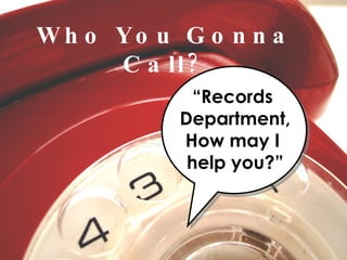 Who You Gonna Call? “ Records  Department, How may I  help you?” 