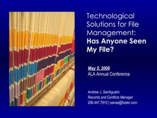 Technological Solutions for File Management: Has Anyone Seen My File? May 5, 2008 ALA Annual Conference Andrew J. SanAgustin Records and Conflicts Manager 206.447.7910 | sanaa@foster.com 