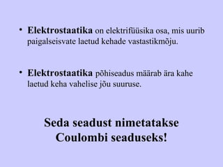 • Elektrostaatika on elektrifüüsika osa, mis uurib
paigalseisvate laetud kehade vastastikmõju.
• Elektrostaatika põhiseadus määrab ära kahe
laetud keha vahelise jõu suuruse.
Seda seadust nimetatakse
Coulombi seaduseks!
 