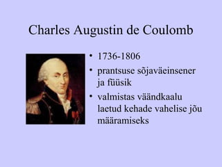 Charles Augustin de Coulomb
• 1736-1806
• prantsuse sõjaväeinsener
ja füüsik
• valmistas väändkaalu
laetud kehade vahelise jõu
määramiseks
 