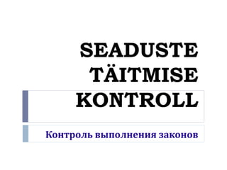 SEADUSTE
TÄITMISE
KONTROLL
Контроль выполнения законов
 