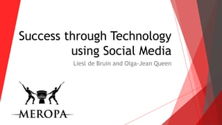 Success through Technology
using Social Media
Liesl de Bruin and Olga-Jean Queen
 