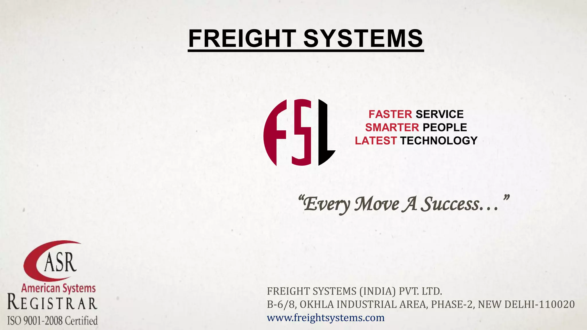 “Every Move A Success…”
FREIGHT SYSTEMS
FASTER SERVICE
SMARTER PEOPLE
LATEST TECHNOLOGY
FREIGHT SYSTEMS (INDIA) PVT. LTD.
B-6/8, OKHLA INDUSTRIAL AREA, PHASE-2, NEW DELHI-110020
www.freightsystems.com