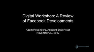 Digital Workshop: A Review
of Facebook Developments

 Adam Rosenberg, Account Supervisor
        November 30, 2012




                                 1
 