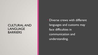 CULTURAL AND
LANGUAGE
BARRIERS
• Diverse crews with different
languages and customs may
face difficulties in
communication and
understanding.
 
