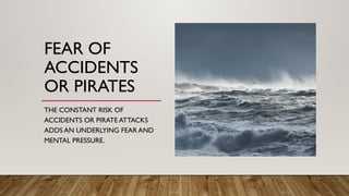 FEAR OF
ACCIDENTS
OR PIRATES
THE CONSTANT RISK OF
ACCIDENTS OR PIRATE ATTACKS
ADDS AN UNDERLYING FEAR AND
MENTAL PRESSURE.
 