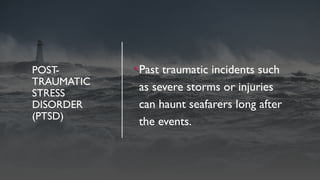 POST-
TRAUMATIC
STRESS
DISORDER
(PTSD)
•Past traumatic incidents such
as severe storms or injuries
can haunt seafarers long after
the events.
 