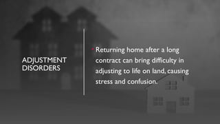 ADJUSTMENT
DISORDERS
• Returning home after a long
contract can bring difficulty in
adjusting to life on land, causing
stress and confusion.
 