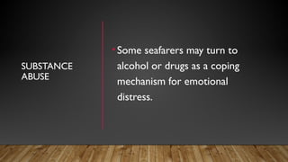 SUBSTANCE
ABUSE
•Some seafarers may turn to
alcohol or drugs as a coping
mechanism for emotional
distress.
 