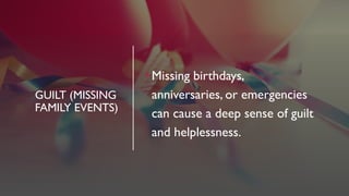 GUILT (MISSING
FAMILY EVENTS)
•Missing birthdays,
anniversaries, or emergencies
can cause a deep sense of guilt
and helplessness.
 